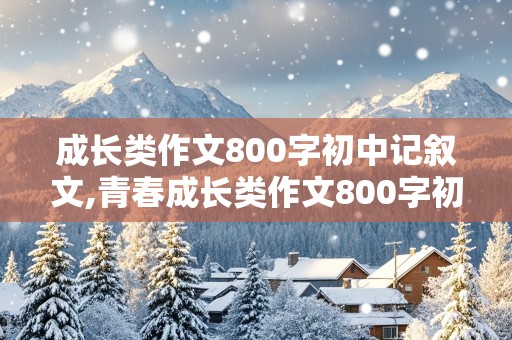 成长类作文800字初中记叙文,青春成长类作文800字初中记叙文