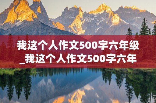 我这个人作文500字六年级_我这个人作文500字六年级,写男生的作文