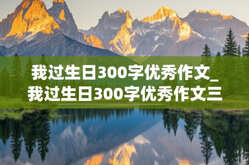 我过生日300字优秀作文_我过生日300字优秀作文三年级