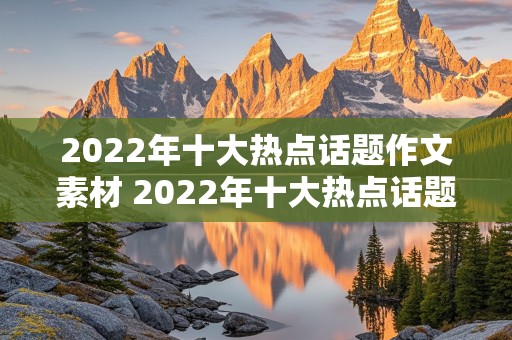 2022年十大热点话题作文素材 2022年十大热点话题作文素材高中