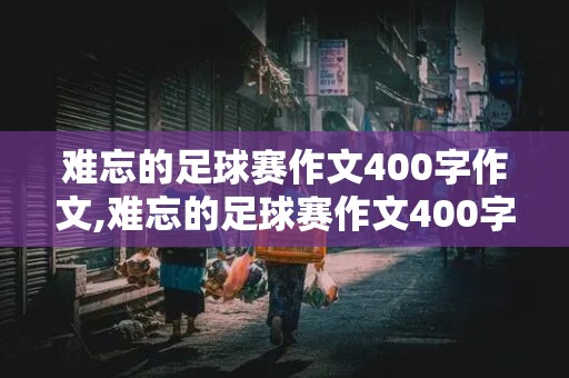 难忘的足球赛作文400字作文,难忘的足球赛作文400字作文大全