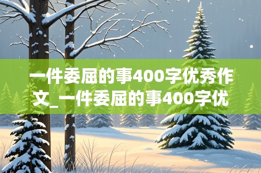 一件委屈的事400字优秀作文_一件委屈的事400字优秀作文高中