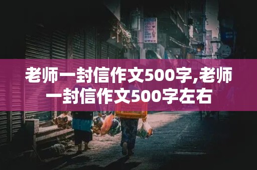 老师一封信作文500字,老师一封信作文500字左右