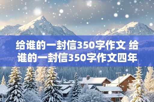 给谁的一封信350字作文 给谁的一封信350字作文四年级