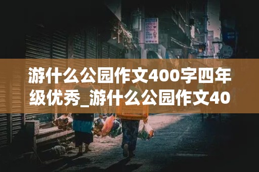 游什么公园作文400字四年级优秀_游什么公园作文400字四年级优秀范文常州