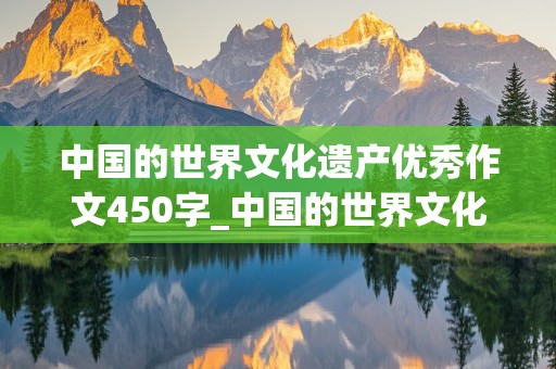 中国的世界文化遗产优秀作文450字_中国的世界文化遗产优秀作文450字左右