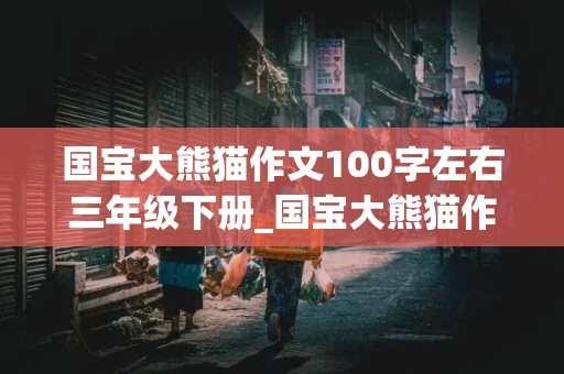 国宝大熊猫作文100字左右三年级下册_国宝大熊猫作文100字左右三年级下册怎么写