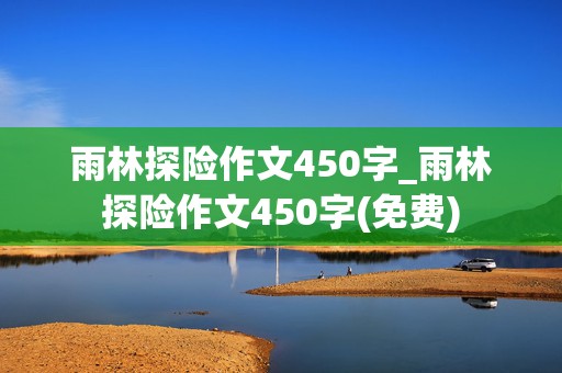 雨林探险作文450字_雨林探险作文450字(免费)