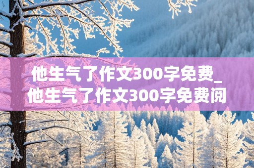 他生气了作文300字免费_他生气了作文300字免费阅读