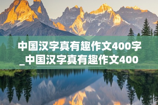 中国汉字真有趣作文400字_中国汉字真有趣作文400字五年级