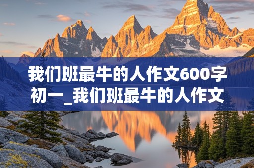 我们班最牛的人作文600字初一_我们班最牛的人作文600字初一关于数学体育