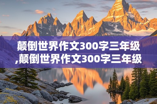 颠倒世界作文300字三年级,颠倒世界作文300字三年级下册小白兔怎么写