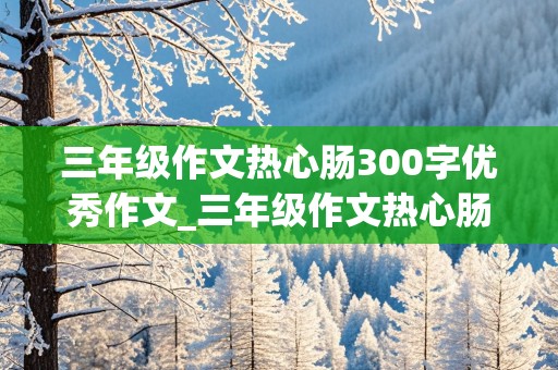 三年级作文热心肠300字优秀作文_三年级作文热心肠300字优秀作文 帮别人交医保怎么交