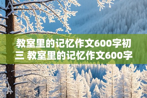 教室里的记忆作文600字初三 教室里的记忆作文600字初三