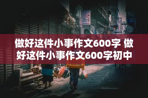 做好这件小事作文600字 做好这件小事作文600字初中