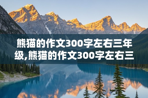 熊猫的作文300字左右三年级,熊猫的作文300字左右三年级上册