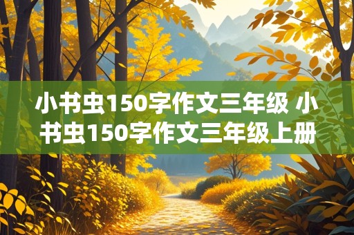 小书虫150字作文三年级 小书虫150字作文三年级上册