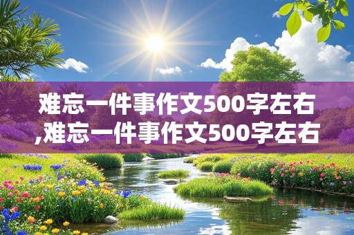 难忘一件事作文500字左右,难忘一件事作文500字左右初一