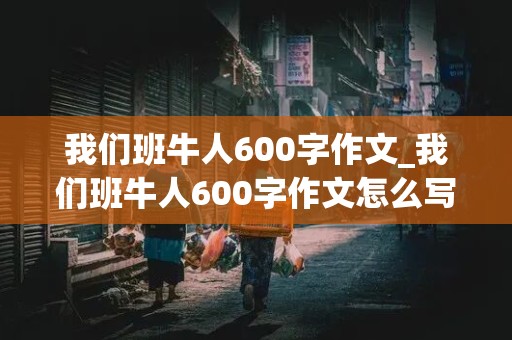 我们班牛人600字作文_我们班牛人600字作文怎么写