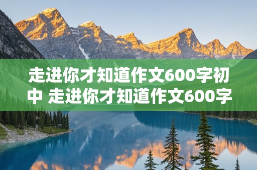 走进你才知道作文600字初中 走进你才知道作文600字初中父母