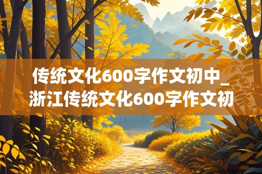 传统文化600字作文初中_浙江传统文化600字作文初中