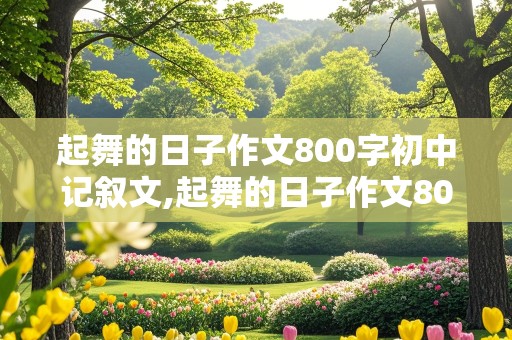 起舞的日子作文800字初中记叙文,起舞的日子作文800字初中记叙文青春