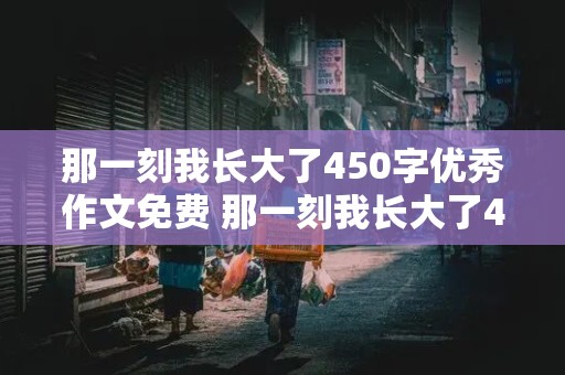 那一刻我长大了450字优秀作文免费 那一刻我长大了450字优秀作文免费自己做饭