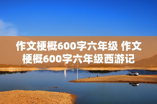 作文梗概600字六年级 作文梗概600字六年级西游记