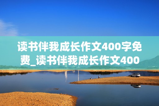 读书伴我成长作文400字免费_读书伴我成长作文400字免费10篇