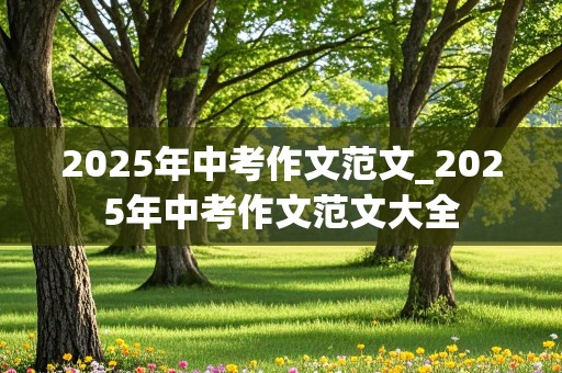 2025年中考作文范文_2025年中考作文范文大全