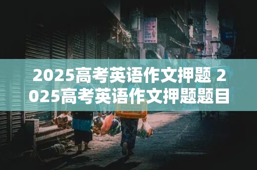 2025高考英语作文押题 2025高考英语作文押题题目