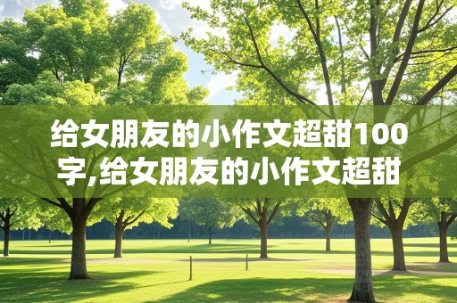 给女朋友的小作文超甜100字,给女朋友的小作文超甜100字七夕