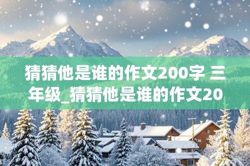 猜猜他是谁的作文200字 三年级_猜猜他是谁的作文200字三年级上册的语文书