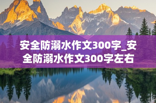 安全防溺水作文300字_安全防溺水作文300字左右