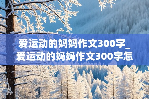 爱运动的妈妈作文300字_爱运动的妈妈作文300字怎么写