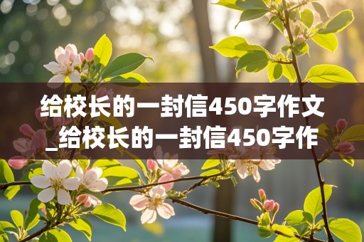 给校长的一封信450字作文_给校长的一封信450字作文六年级