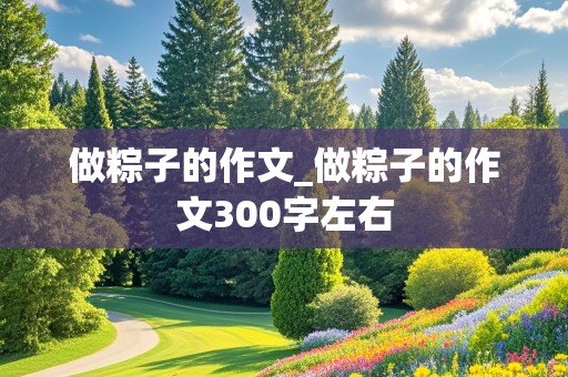 做粽子的作文_做粽子的作文300字左右