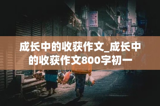 成长中的收获作文_成长中的收获作文800字初一