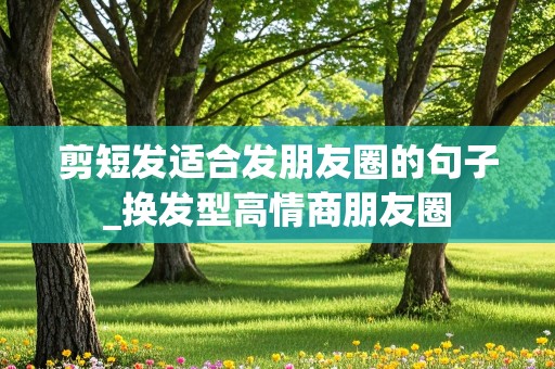 剪短发适合发朋友圈的句子_换发型高情商朋友圈