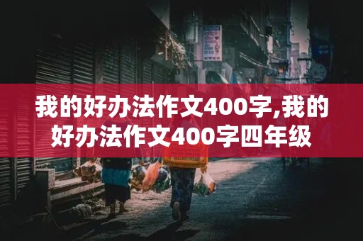 我的好办法作文400字,我的好办法作文400字四年级