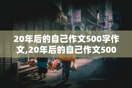 20年后的自己作文500字作文,20年后的自己作文500字作文教师