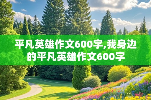 平凡英雄作文600字,我身边的平凡英雄作文600字