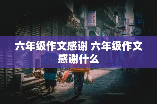 六年级作文感谢 六年级作文感谢什么