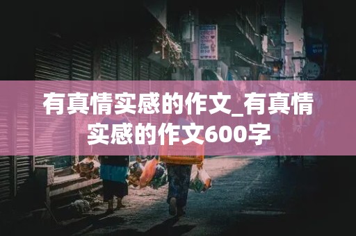 有真情实感的作文_有真情实感的作文600字