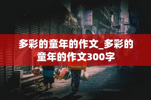 多彩的童年的作文_多彩的童年的作文300字