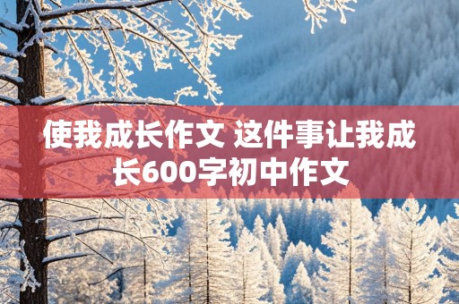 使我成长作文 这件事让我成长600字初中作文