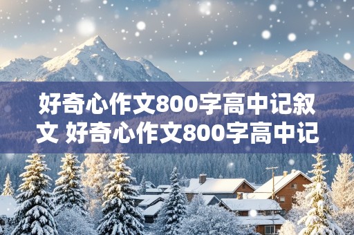 好奇心作文800字高中记叙文 好奇心作文800字高中记叙文怎么写