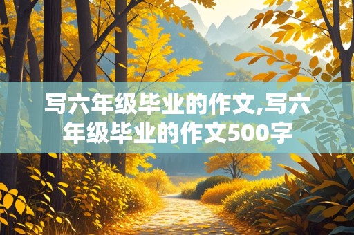 写六年级毕业的作文,写六年级毕业的作文500字