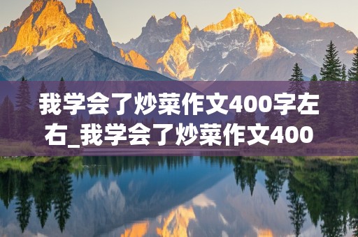 我学会了炒菜作文400字左右_我学会了炒菜作文400字左右四年级