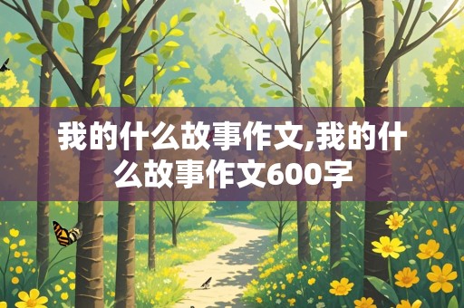 我的什么故事作文,我的什么故事作文600字